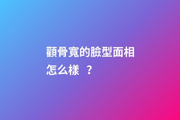 顴骨寬的臉型面相怎么樣？